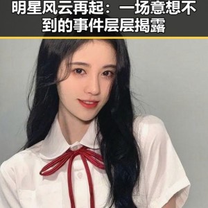 明星风云再起：一场意想不到的事件层层揭露
