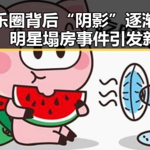 娱乐圈背后“阴影”逐渐浮现：明星塌房事件引发新一轮思考