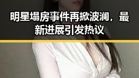 明星塌房事件再掀波澜，最新进展引发热议
