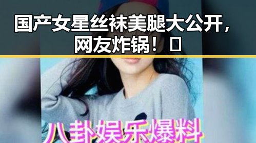 国产女星丝袜美腿大公开,网友炸锅!👀