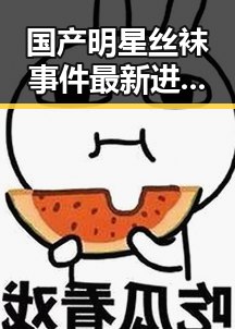 国产明星丝袜事件最新进展:事实真相逐渐明朗