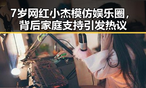7岁网红小杰模仿娱乐圈，背后家庭支持引发热议