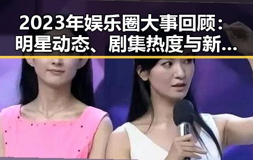 2023年娱乐圈大事回顾:明星动态、剧集热度与新热词盘点