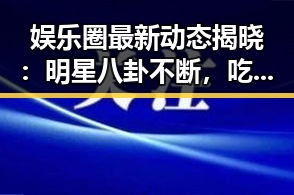 娱乐圈最新动态揭晓：明星八卦不断，吃瓜群众看热闹！