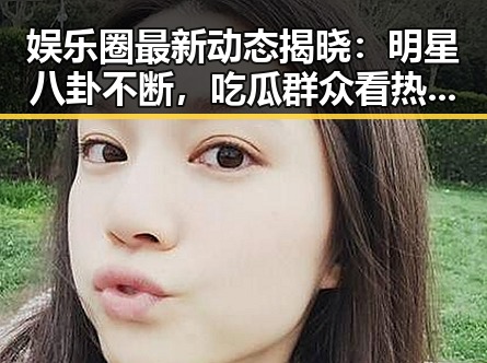 娱乐圈最新动态揭晓：明星八卦不断，吃瓜群众看热闹！