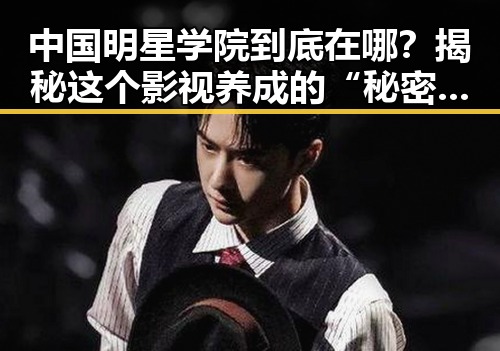 中国明星学院到底在哪?揭秘这个影视养成的“秘密基地”!