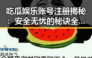 吃瓜娱乐账号注册揭秘:安全无忧的秘诀全在这里!
