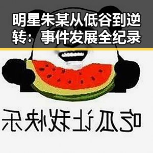 明星朱某从低谷到逆转：事件发展全纪录