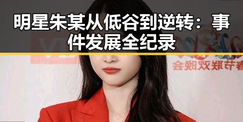 明星朱某从低谷到逆转：事件发展全纪录