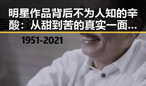 明星作品背后不为人知的辛酸:从甜到苦的真实一面对比反差