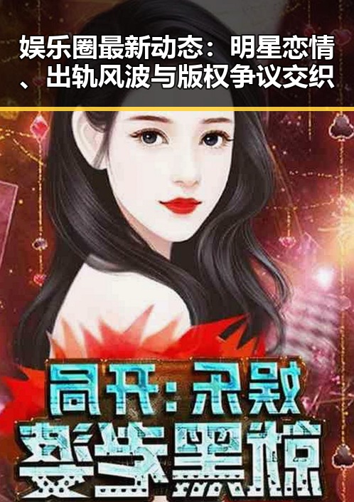 娱乐圈最新动态:明星恋情、出轨风波与版权争议交织