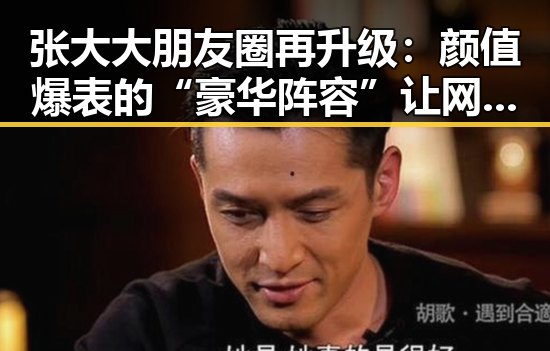 张大大朋友圈再升级:颜值爆表的“豪华阵容”让网友炸锅!🔥