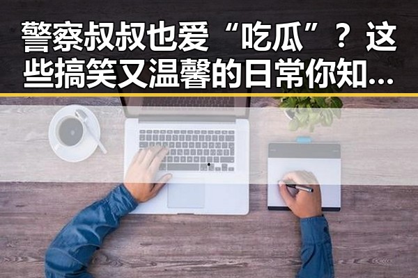 警察叔叔也爱“吃瓜”?这些搞笑又温馨的日常你知道吗?