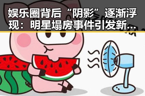 娱乐圈背后“阴影”逐渐浮现:明星塌房事件引发新一轮思考