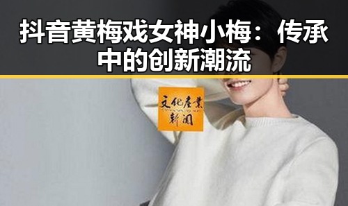 抖音黄梅戏女神小梅：传承中的创新潮流